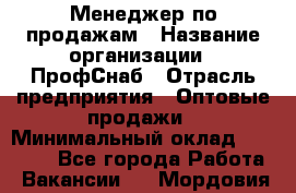 Менеджер по продажам › Название организации ­ ПрофСнаб › Отрасль предприятия ­ Оптовые продажи › Минимальный оклад ­ 30 000 - Все города Работа » Вакансии   . Мордовия респ.